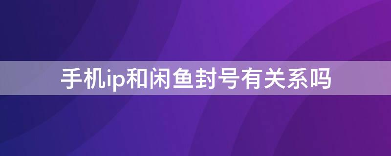 手机ip和闲鱼封号有关系吗