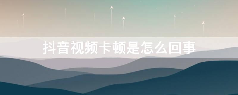 抖音视频卡顿是怎么回事