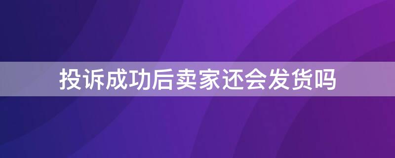 投诉成功后卖家还会发货吗