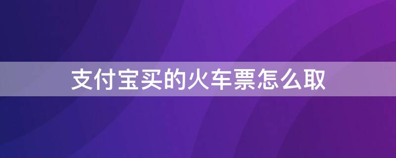 支付宝买的火车票怎么取