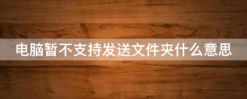 电脑暂不支持发送文件夹什么意思