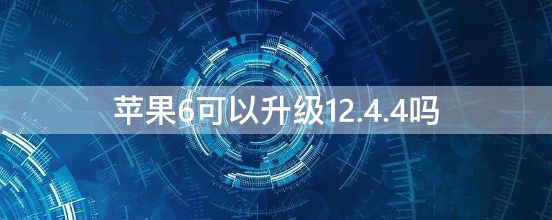 iPhone6可以升级12.4.4吗