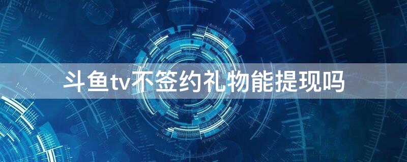 斗鱼tv不签约礼物能提现吗