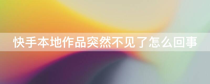 快手本地作品突然不见了怎么回事