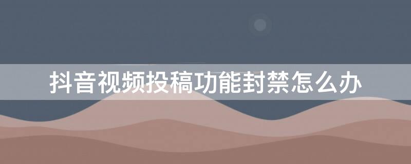 抖音视频投稿功能封禁怎么办