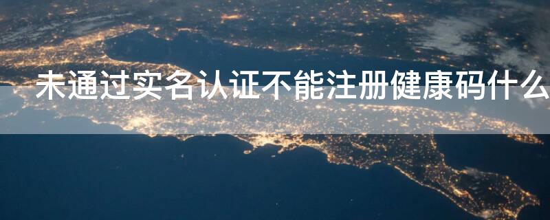 未通过实名认证不能注册健康码什么意思