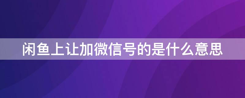 闲鱼上让加微信号的是什么意思