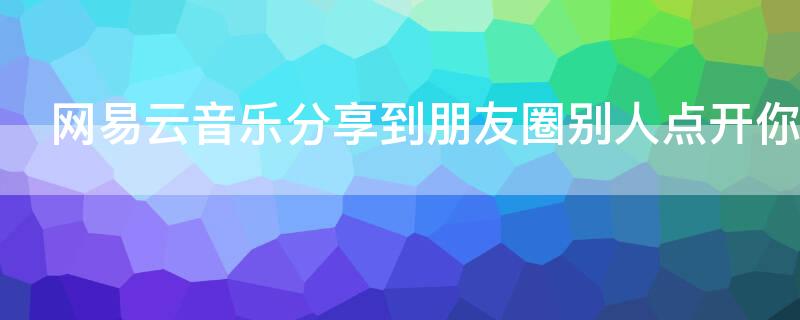 网易云音乐分享到朋友圈别人点开你知道吗