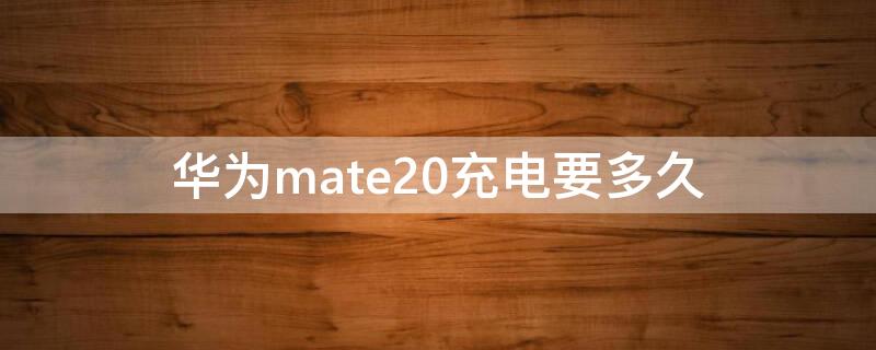 华为mate20充电要多久