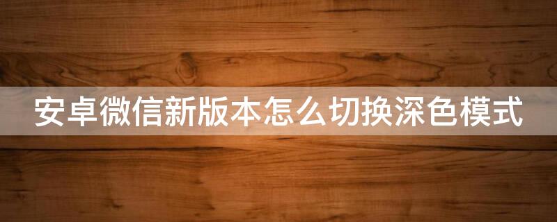 安卓微信新版本怎么切换深色模式