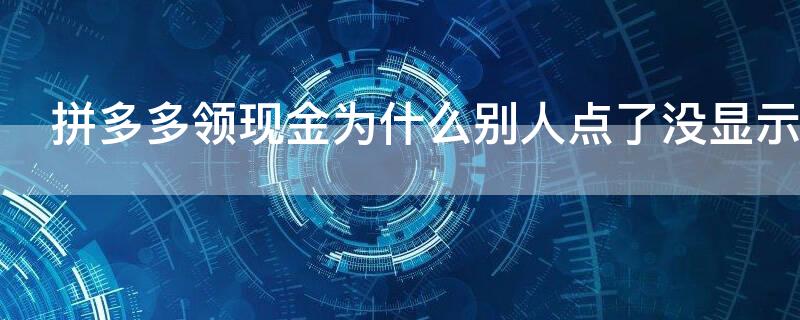 拼多多领现金为什么别人点了没显示