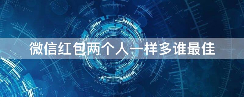 微信红包两个人一样多谁最佳