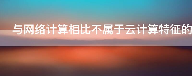 与网络计算相比不属于云计算特征的是