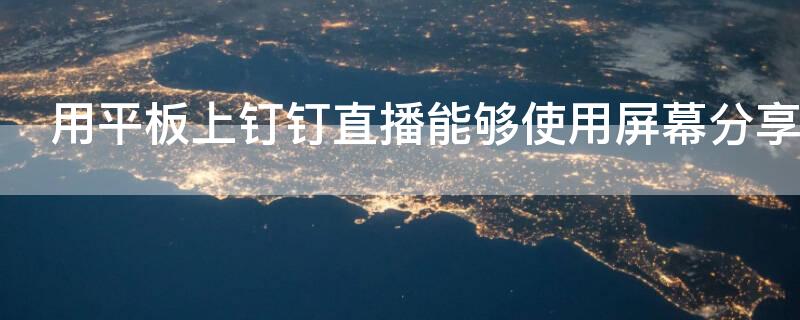 用平板上钉钉直播能够使用屏幕分享功能吗