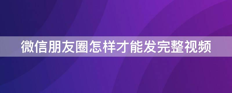 微信朋友圈怎样才能发完整视频