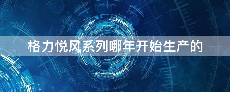 格力悦风系列哪年开始生产的