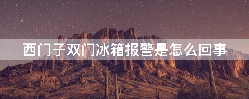 西门子双门冰箱报警是怎么回事
