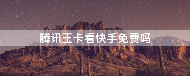 腾讯王卡看快手免费吗
