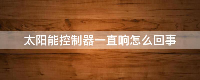 太阳能控制器一直响怎么回事