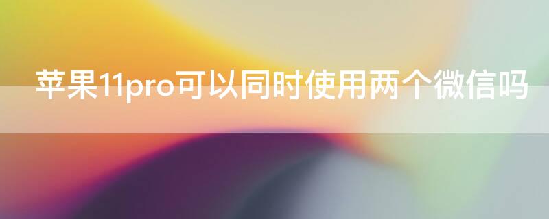 iPhone11pro可以同时使用两个微信吗