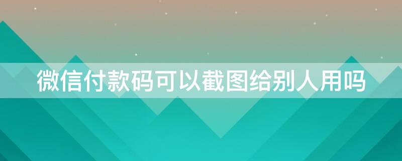 微信付款码可以截图给别人用吗