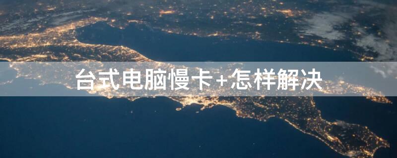 台式电脑慢卡 怎样解决