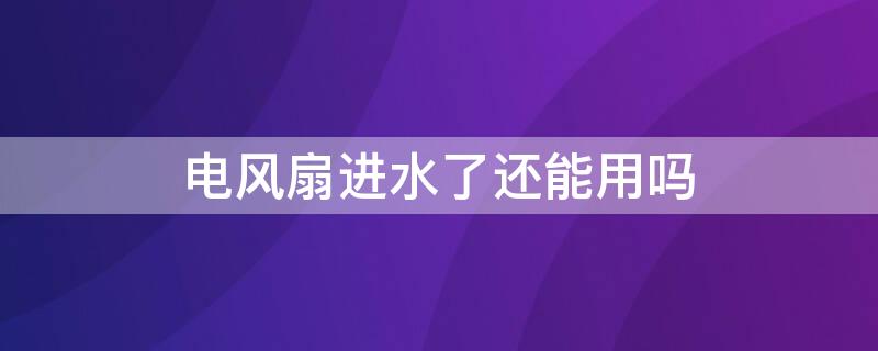 电风扇进水了还能用吗