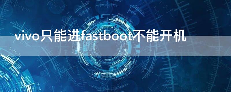 vivo只能进fastboot不能开机