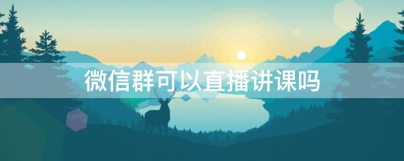 微信群可以直播讲课吗