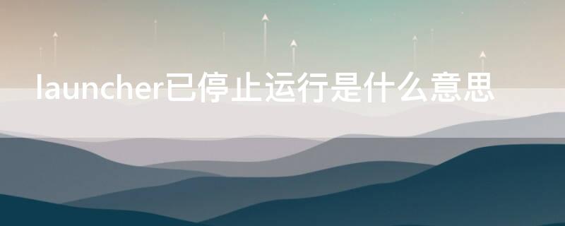 launcher已停止运行是什么意思