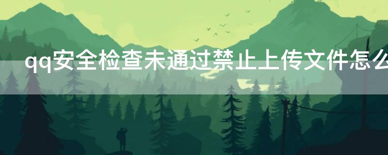 qq安全检查未通过禁止上传文件怎么办