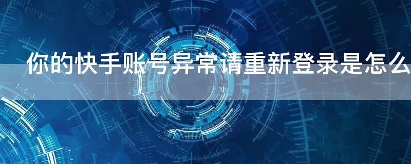 你的快手账号异常请重新登录是怎么回事