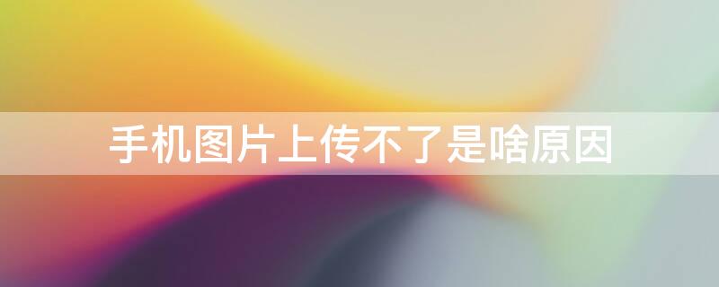 手机图片上传不了是啥原因