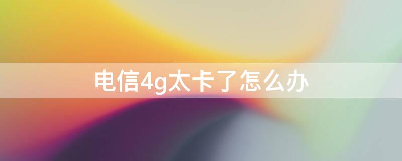 电信4g太卡了怎么办