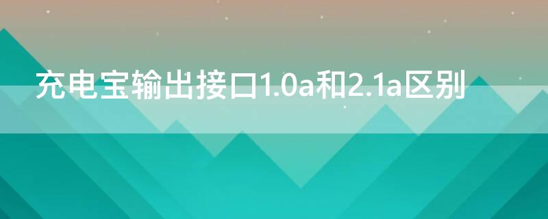 充电宝输出接口1.0a和2.1a区别