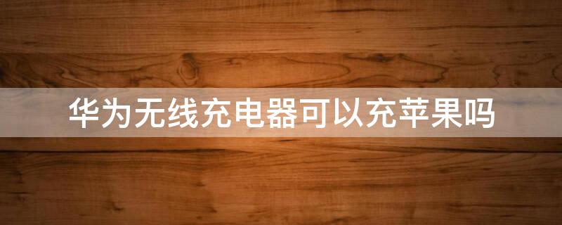 华为无线充电器可以充iPhone吗