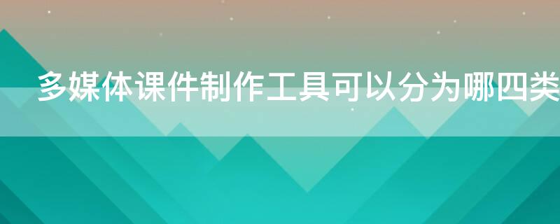 多媒体课件制作工具可以分为哪四类
