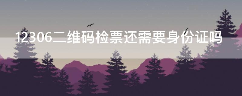 12306二维码检票还需要身份证吗