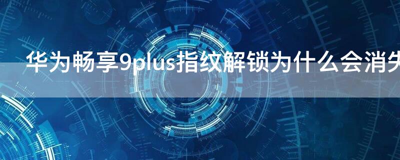 华为畅享 9Splus指纹解锁为什么会消失