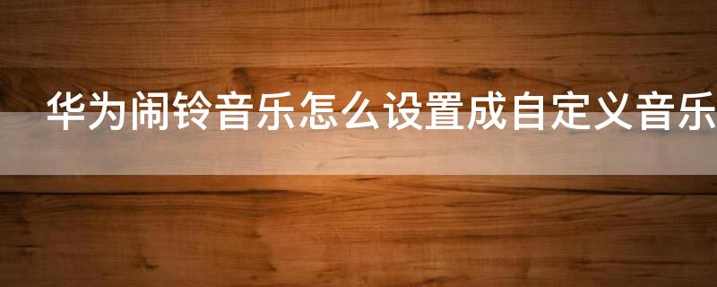 华为闹铃音乐怎么设置成自定义音乐
