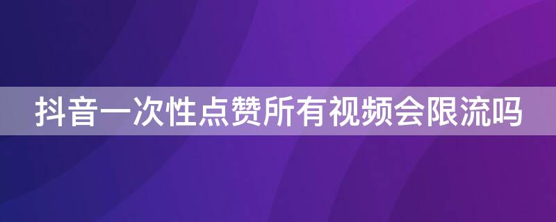 抖音一次性点赞所有视频会限流吗