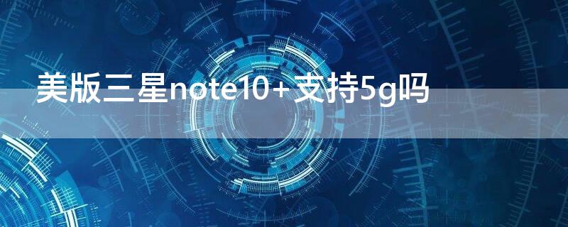 美版三星note10+支持5g吗