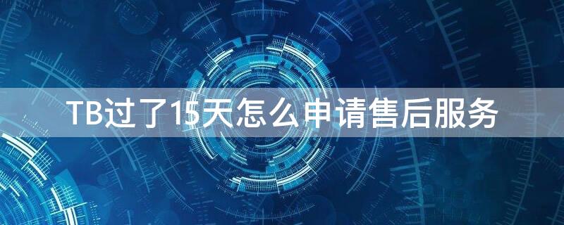 TB过了15天怎么申请售后服务