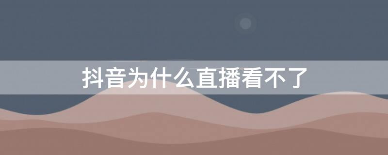 抖音为什么直播看不了