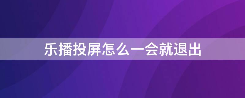 乐播投屏怎么一会就退出