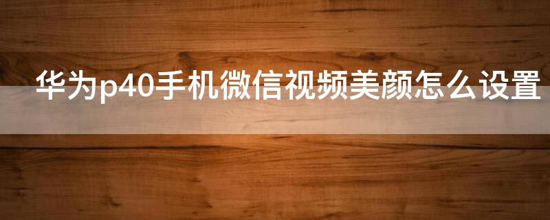 华为p40手机微信视频美颜怎么设置