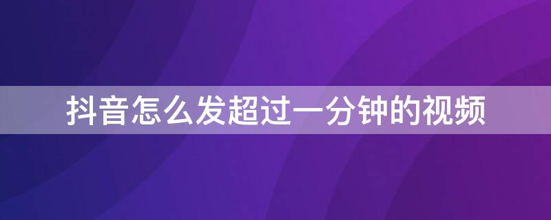 抖音怎么发超过一分钟的视频