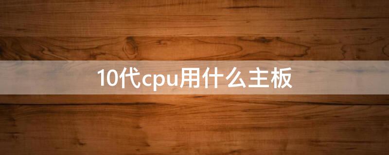 10代cpu用什么主板