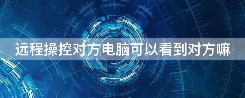 远程操控对方电脑可以看到对方嘛