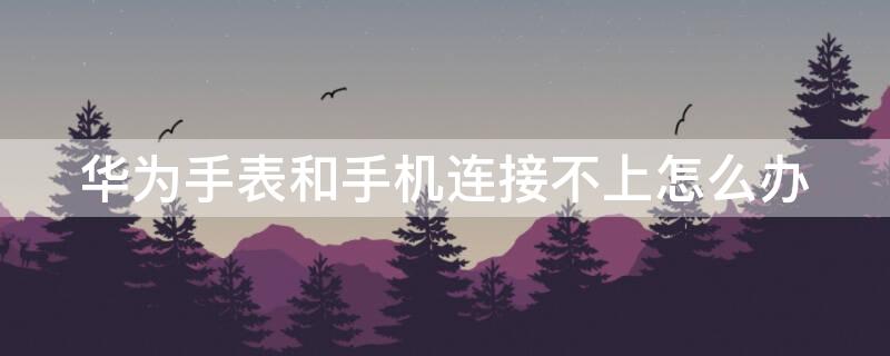 华为手表和手机连接不上怎么办